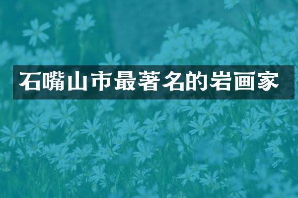 石嘴山市最著名的岩画家