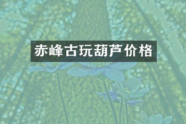 赤峰古玩葫芦价格