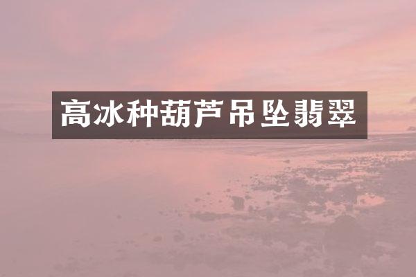 高冰种葫芦吊坠翡翠