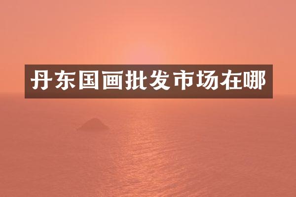 丹东国画批发市场在哪