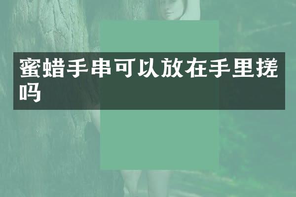蜜蜡手串可以放在手里搓吗