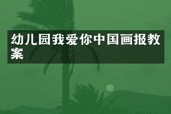 幼儿园我爱你中国画报教案