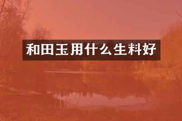 和田玉用什么生料好