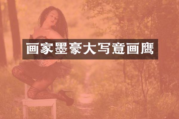 画家墨豪大写意画鹰