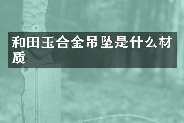 和田玉合金吊坠是什么材质