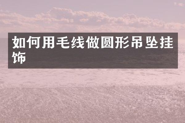 如何用毛线做圆形吊坠挂饰