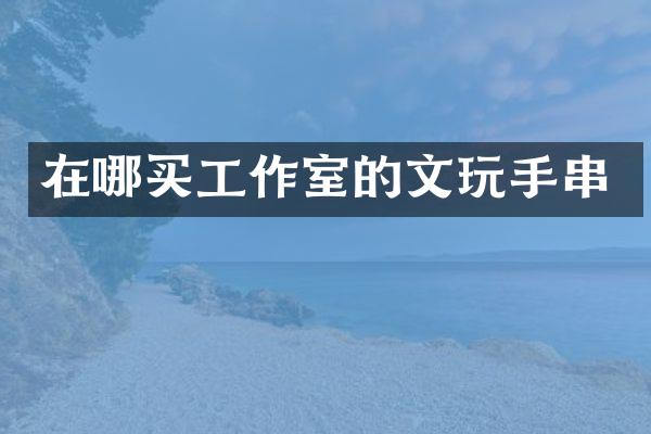 在哪买工作室的文玩手串