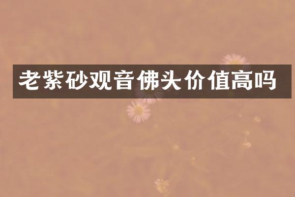 老紫砂观音佛头价值高吗