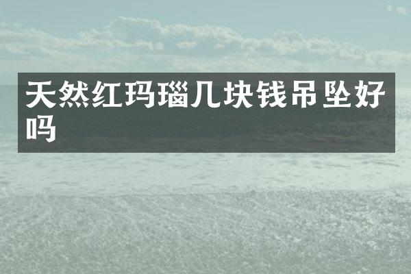 天然红玛瑙几块钱吊坠好吗