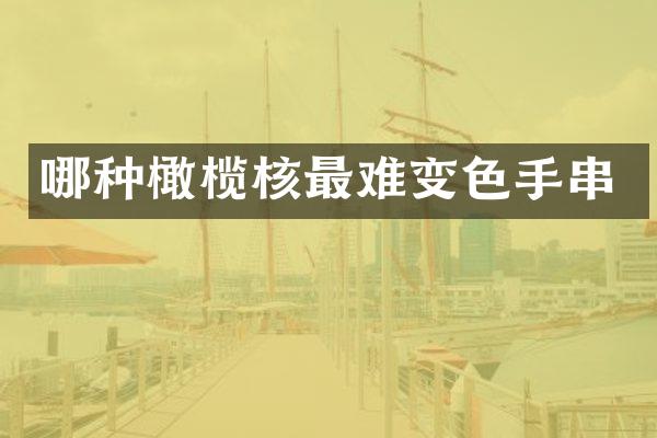 哪种橄榄核最难变色手串