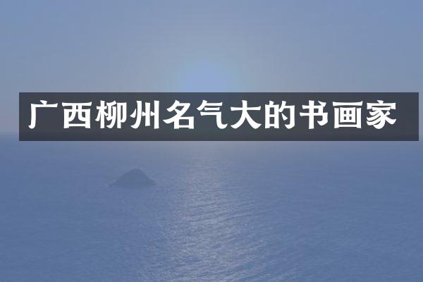 广西柳州名气大的书画家
