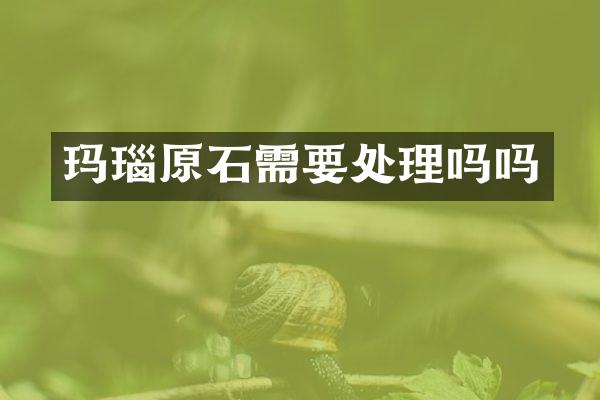玛瑙原石需要处理吗吗