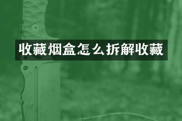 收藏烟盒怎么拆解收藏