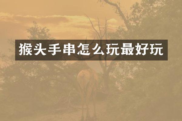 猴头手串怎么玩最好玩