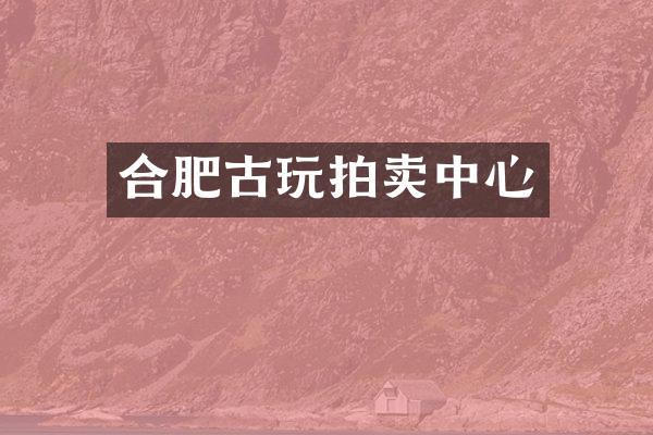 合肥古玩拍卖中心