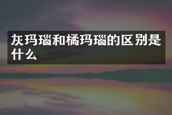 灰玛瑙和橘玛瑙的区别是什么