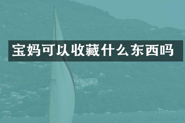 宝妈可以收藏什么东西吗