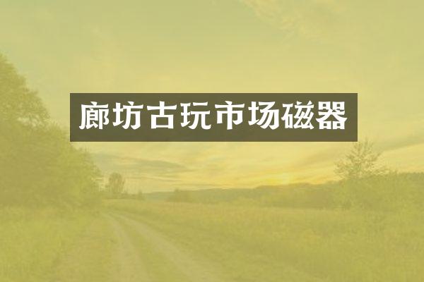 廊坊古玩市场磁器