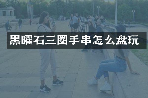 黑曜石三圈手串怎么盘玩