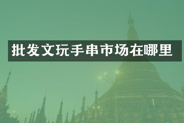 批发文玩手串市场在哪里
