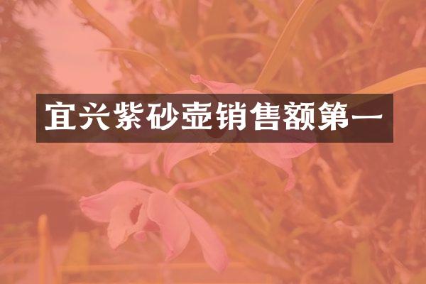 宜兴紫砂壶销售额第一