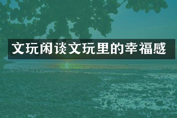 文玩闲谈文玩里的幸福感