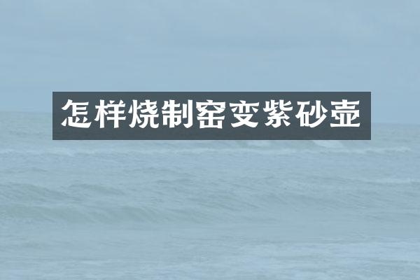 怎样烧制窑变紫砂壶