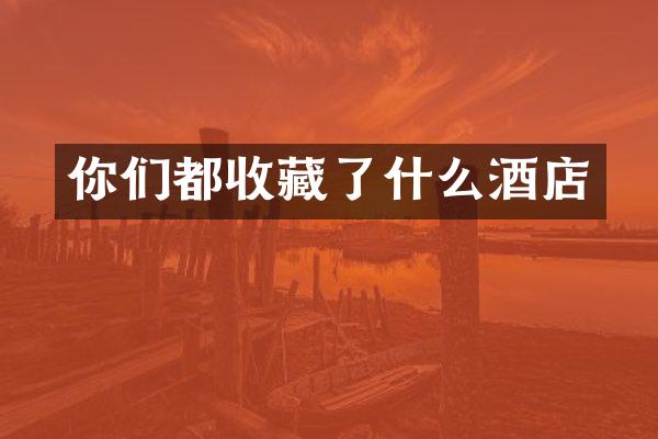 你们都收藏了什么酒店