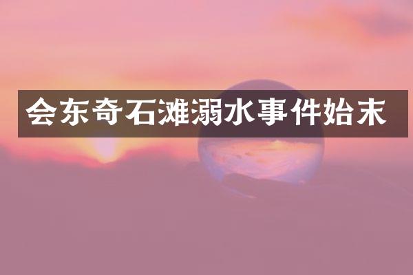 会东奇石滩溺水事件始末