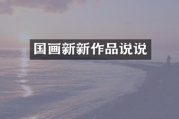 国画新新作品说说