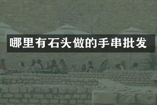 哪里有石头做的手串批发