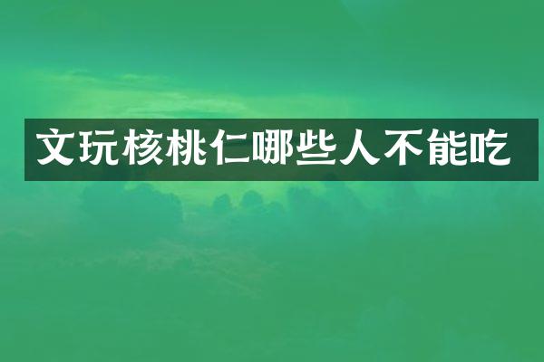 文玩核桃仁哪些人不能吃