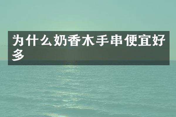 为什么奶香木手串便宜好多