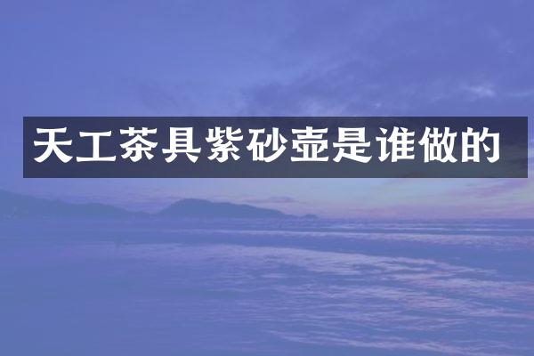 天工茶具紫砂壶是谁做的