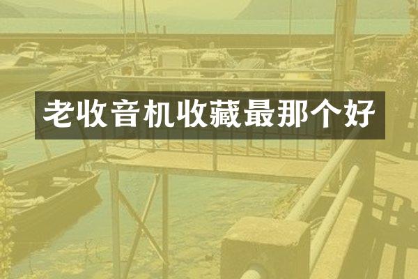 老收音机收藏最那个好