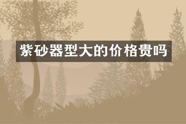 紫砂器型大的价格贵吗