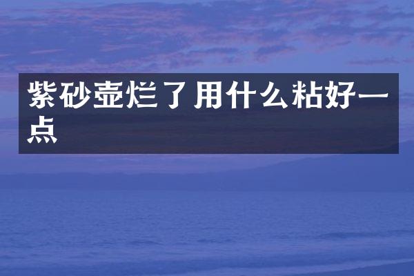 紫砂壶烂了用什么粘好一点