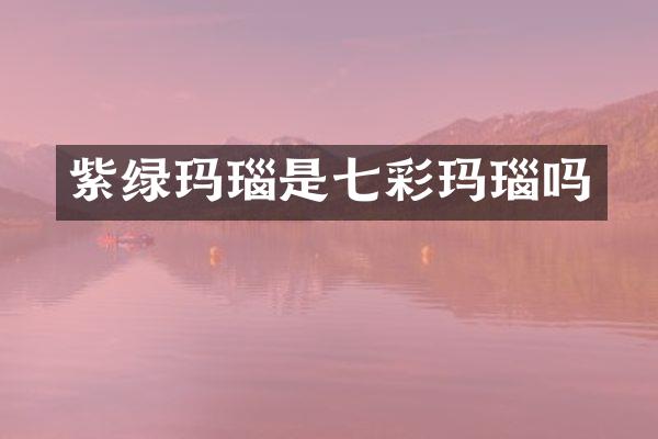 紫绿玛瑙是七彩玛瑙吗