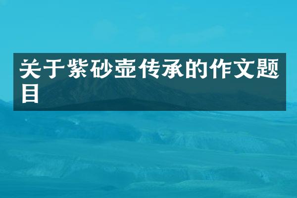 关于紫砂壶传承的作文题目