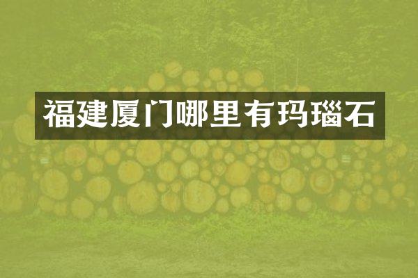 福建厦门哪里有玛瑙石