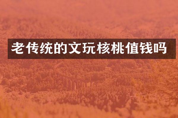 老传统的文玩核桃值钱吗