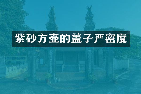 紫砂方壶的盖子严密度