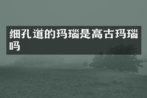 细孔道的玛瑙是高古玛瑙吗