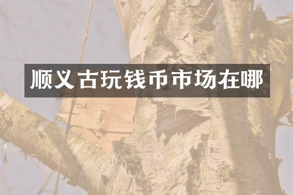 顺义古玩钱币市场在哪
