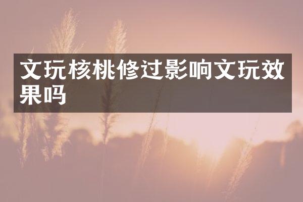 文玩核桃修过影响文玩效果吗