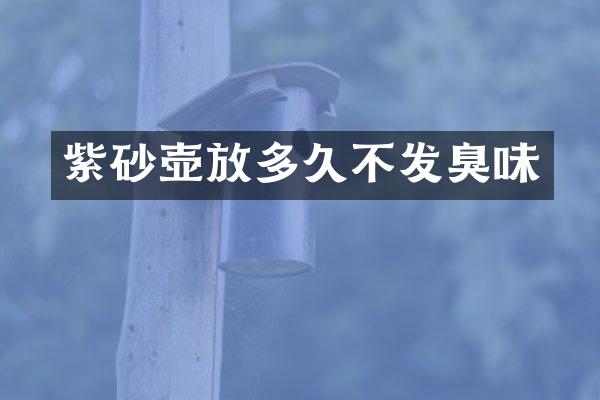 紫砂壶放多久不发臭味