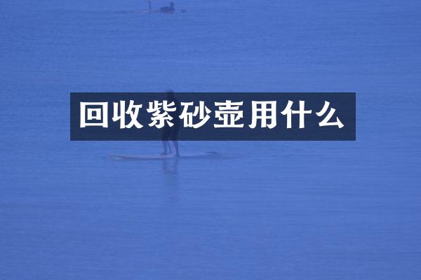 回收紫砂壶用什么