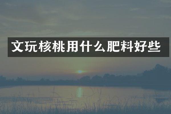 文玩核桃用什么肥料好些