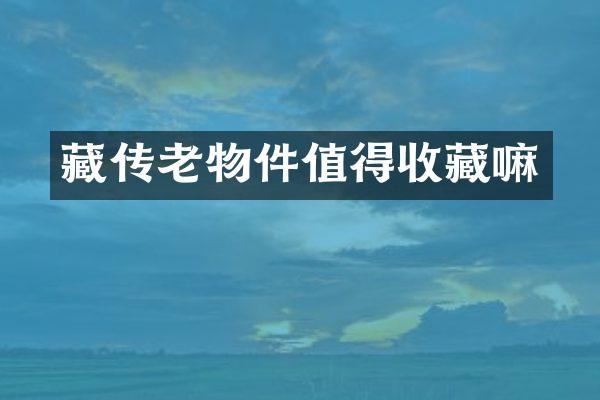 藏传老物件值得收藏嘛
