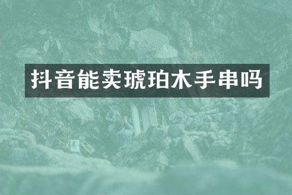 抖音能卖琥珀木手串吗